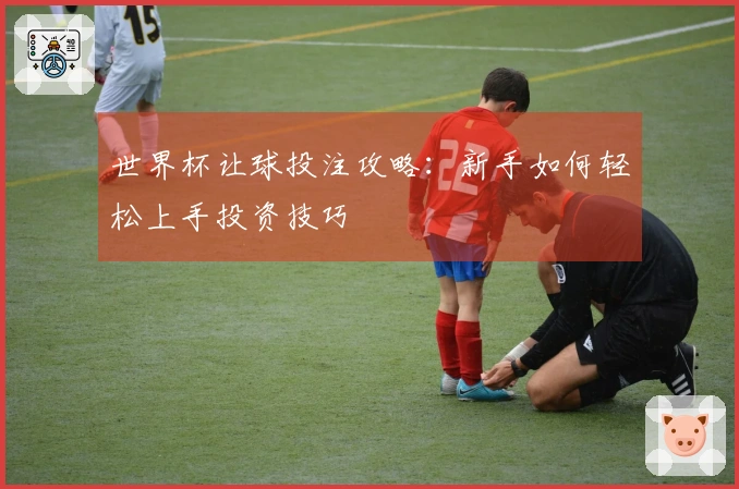 世界杯让球投注攻略：新手如何轻松上手投资技巧