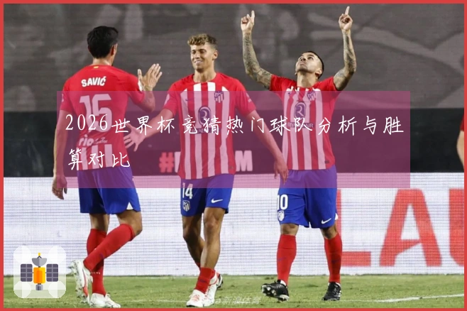 2026世界杯竞猜热门球队分析与胜算对比