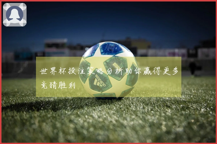 世界杯投注策略分析助你赢得更多竞猜胜利
