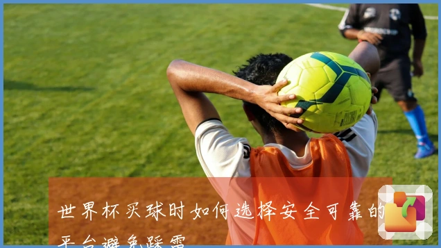 世界杯买球时如何选择安全可靠的平台避免踩雷