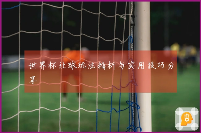 世界杯让球玩法精析与实用技巧分享